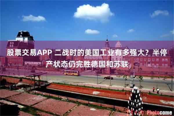 股票交易APP 二战时的美国工业有多强大？半停产状态仍完胜德国和苏联