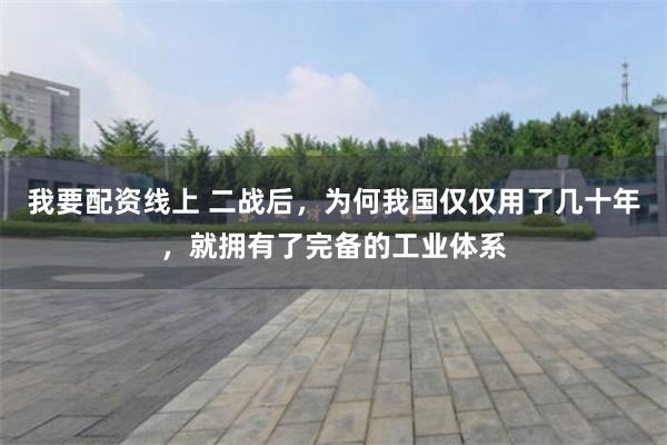 我要配资线上 二战后，为何我国仅仅用了几十年，就拥有了完备的工业体系