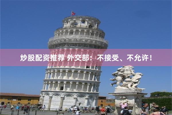 炒股配资推荐 外交部：不接受、不允许！