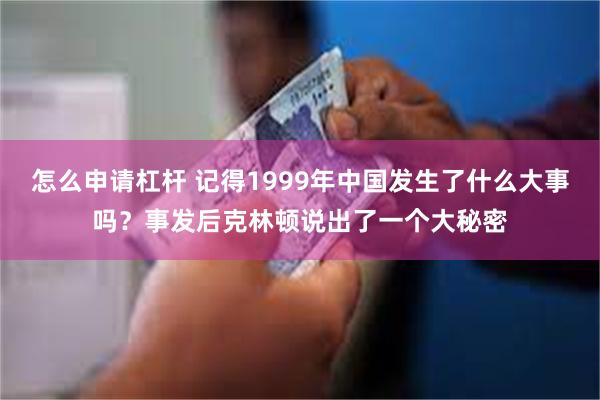 怎么申请杠杆 记得1999年中国发生了什么大事吗？事发后克林顿说出了一个大秘密