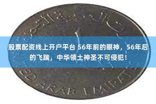 股票配资线上开户平台 56年前的眼神，56年后的飞踹，中华领土神圣不可侵犯！
