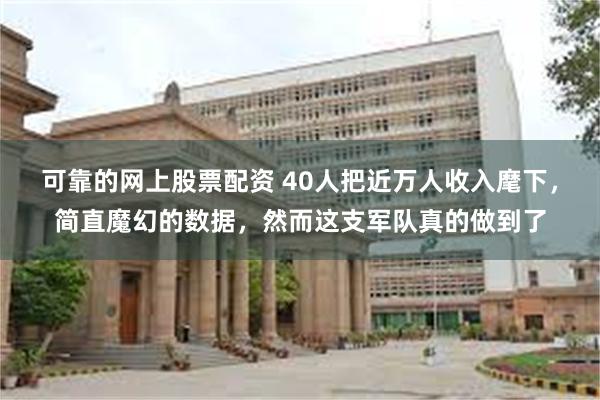 可靠的网上股票配资 40人把近万人收入麾下，简直魔幻的数据，然而这支军队真的做到了