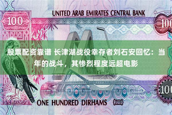 股票配资靠谱 长津湖战役幸存者刘石安回忆：当年的战斗，其惨烈程度远超电影