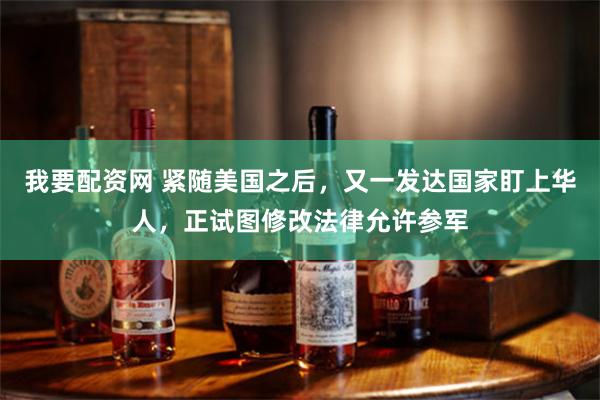 我要配资网 紧随美国之后，又一发达国家盯上华人，正试图修改法律允许参军