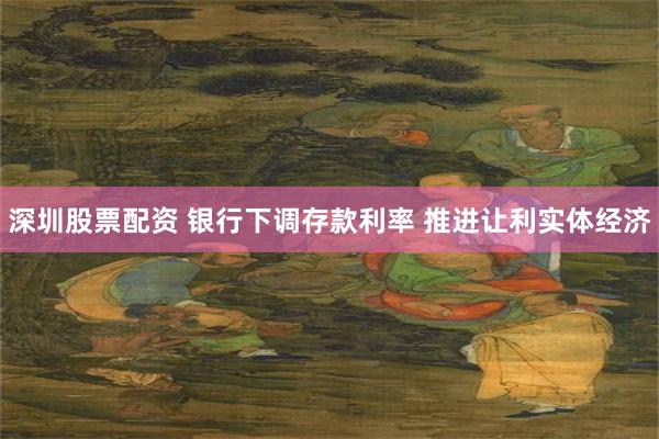 深圳股票配资 银行下调存款利率 推进让利实体经济