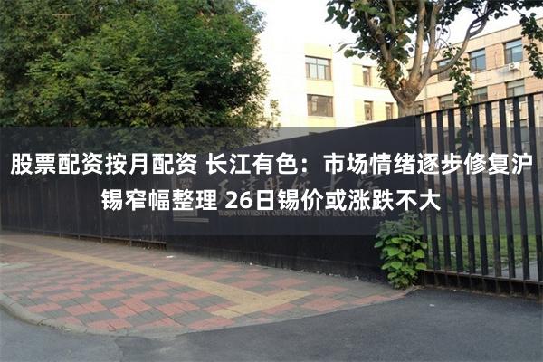 股票配资按月配资 长江有色：市场情绪逐步修复沪锡窄幅整理 26日锡价或涨跌不大