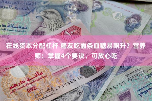 在线资本分配杠杆 糖友吃面条血糖易飙升？营养师：掌握4个要诀，可放心吃