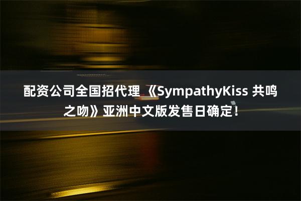 配资公司全国招代理 《SympathyKiss 共鸣之吻》亚洲中文版发售日确定！