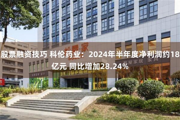 股票融资技巧 科伦药业：2024年半年度净利润约18亿元 同比增加28.24%
