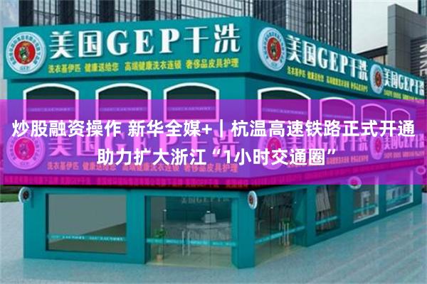 炒股融资操作 新华全媒+｜杭温高速铁路正式开通 助力扩大浙江“1小时交通圈”