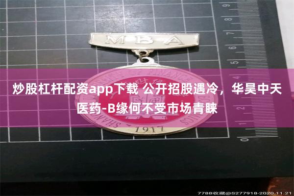 炒股杠杆配资app下载 公开招股遇冷，华昊中天医药-B缘何不受市场青睐