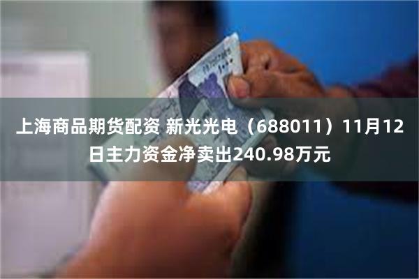 上海商品期货配资 新光光电（688011）11月12日主力资金净卖出240.98万元