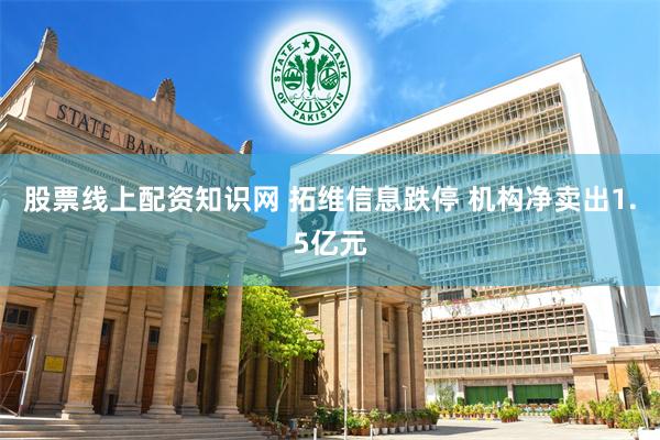 股票线上配资知识网 拓维信息跌停 机构净卖出1.5亿元