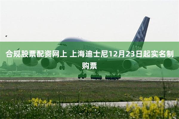 合规股票配资网上 上海迪士尼12月23日起实名制购票