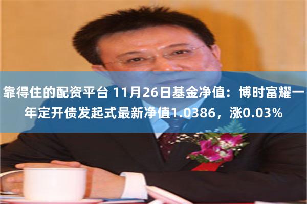 靠得住的配资平台 11月26日基金净值：博时富耀一年定开债发起式最新净值1.0386，涨0.03%