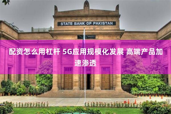 配资怎么用杠杆 5G应用规模化发展 高端产品加速渗透