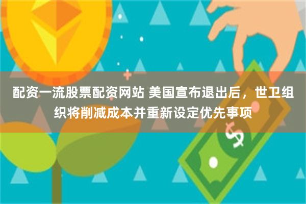 配资一流股票配资网站 美国宣布退出后，世卫组织将削减成本并重新设定优先事项