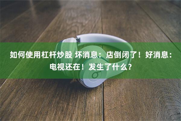 如何使用杠杆炒股 坏消息：店倒闭了！好消息：电视还在！发生了什么？