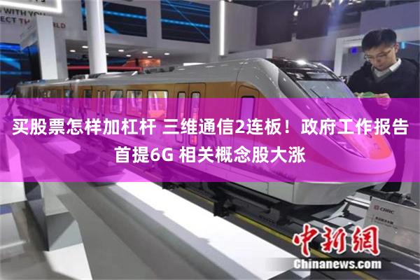 买股票怎样加杠杆 三维通信2连板！政府工作报告首提6G 相关概念股大涨