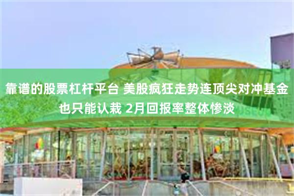 靠谱的股票杠杆平台 美股疯狂走势连顶尖对冲基金也只能认栽 2月回报率整体惨淡