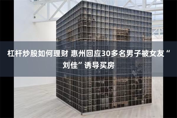杠杆炒股如何理财 惠州回应30多名男子被女友“刘佳”诱导买房