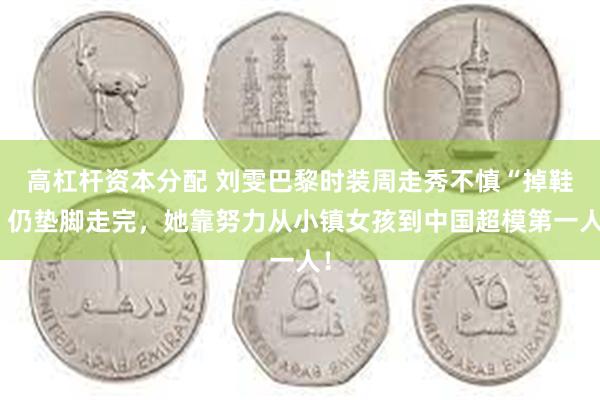 高杠杆资本分配 刘雯巴黎时装周走秀不慎“掉鞋”仍垫脚走完，她靠努力从小镇女孩到中国超模第一人！