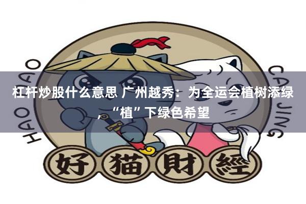 杠杆炒股什么意思 广州越秀：为全运会植树添绿，“植”下绿色希望