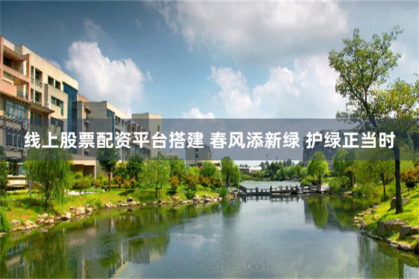 线上股票配资平台搭建 春风添新绿 护绿正当时