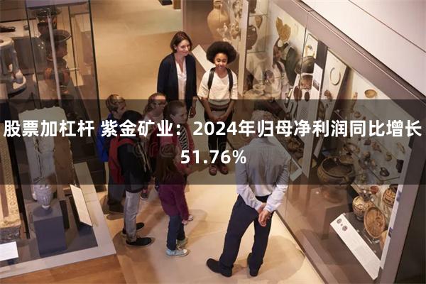 股票加杠杆 紫金矿业：2024年归母净利润同比增长51.76%