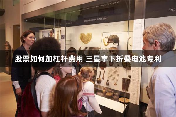 股票如何加杠杆费用 三星拿下折叠电池专利