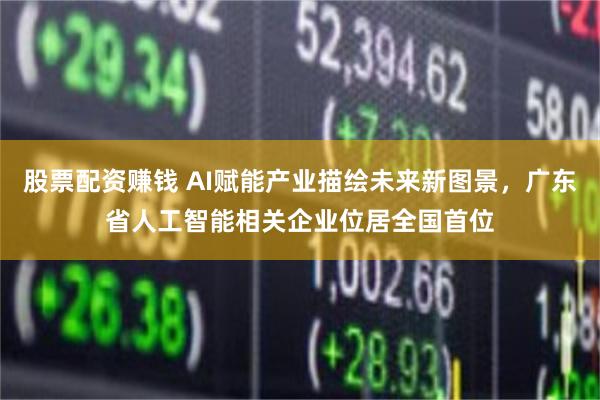 股票配资赚钱 AI赋能产业描绘未来新图景，广东省人工智能相关企业位居全国首位