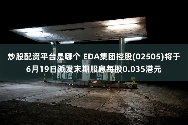 炒股配资平台是哪个 EDA集团控股(02505)将于6月19日派发末期股息每股0.035港元