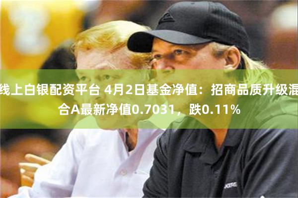 线上白银配资平台 4月2日基金净值：招商品质升级混合A最新净值0.7031，跌0.11%