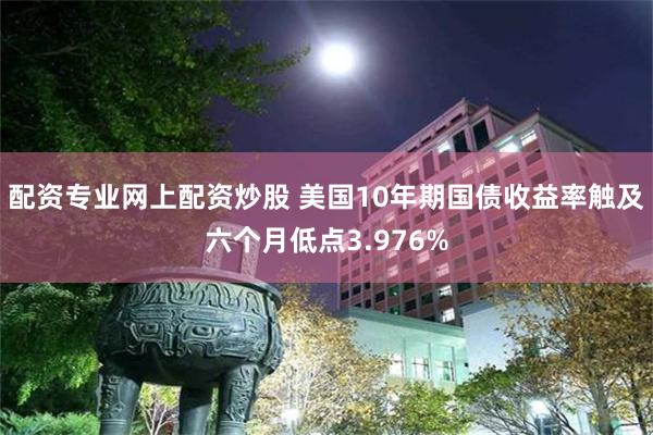 配资专业网上配资炒股 美国10年期国债收益率触及六个月低点3.976%