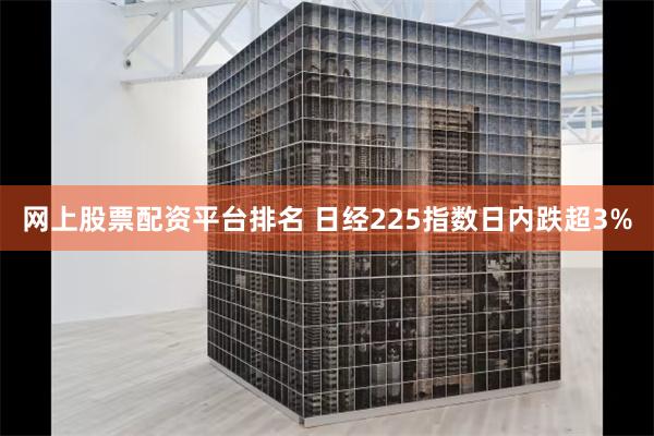 网上股票配资平台排名 日经225指数日内跌超3%