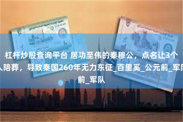 杠杆炒股查询平台 居功至伟的秦穆公，点名让3个人陪葬，导致秦国260年无力东征_百里奚_公元前_军队