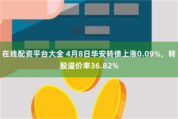 在线配资平台大全 4月8日华安转债上涨0.09%，转股溢价率36.82%