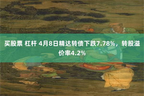 买股票 杠杆 4月8日精达转债下跌7.78%，转股溢价率4.2%