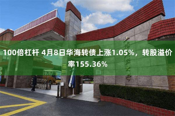 100倍杠杆 4月8日华海转债上涨1.05%，转股溢价率155.36%