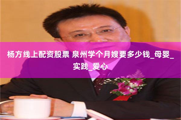 杨方线上配资股票 泉州学个月嫂要多少钱_母婴_实践_爱心