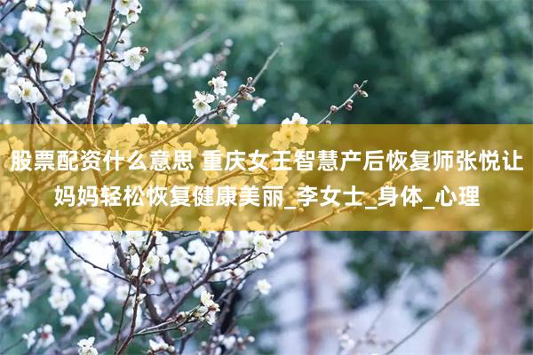 股票配资什么意思 重庆女王智慧产后恢复师张悦让妈妈轻松恢复健康美丽_李女士_身体_心理