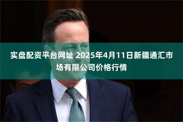 实盘配资平台网址 2025年4月11日新疆通汇市场有限公司价格行情