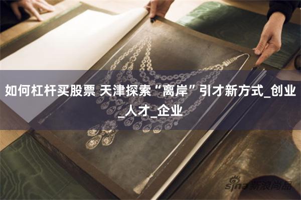 如何杠杆买股票 天津探索“离岸”引才新方式_创业_人才_企业
