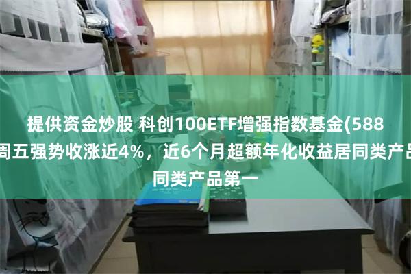 提供资金炒股 科创100ETF增强指数基金(588680)周五强势收涨近4%，近6个月超额年化收益居同类产品第一