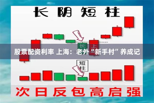 股票配资利率 上海：老外“新手村”养成记