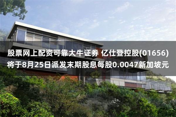 股票网上配资可靠大牛证券 亿仕登控股(01656)将于8月25日派发末期股息每股0.0047新加坡元