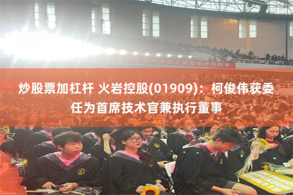 炒股票加杠杆 火岩控股(01909)：柯俊伟获委任为首席技术官兼执行董事