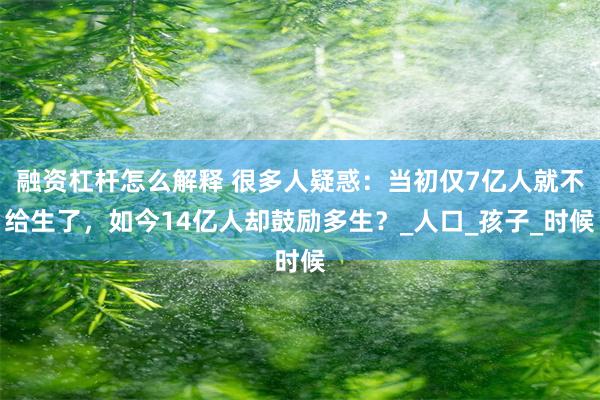 融资杠杆怎么解释 很多人疑惑：当初仅7亿人就不给生了，如今14亿人却鼓励多生？_人口_孩子_时候