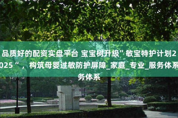 品质好的配资实盘平台 宝宝树升级”敏宝特护计划2025“ ，构筑母婴过敏防护屏障_家庭_专业_服务体系