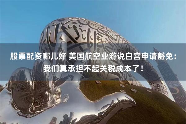 股票配资哪儿好 美国航空业游说白宫申请豁免：我们真承担不起关税成本了！